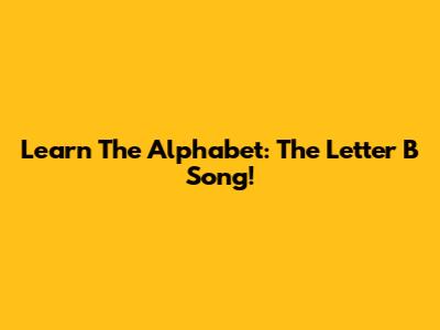 Learn The Alphabet: The Letter B Song!
