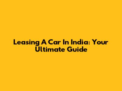 Leasing A Car In India: Your Ultimate Guide