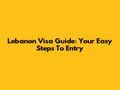 Lebanon Visa Guide: Your Easy Steps To Entry