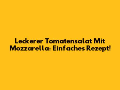 Leckerer Tomatensalat Mit Mozzarella: Einfaches Rezept!