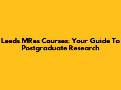 Leeds MRes Courses: Your Guide To Postgraduate Research
