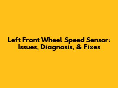 Left Front Wheel Speed Sensor: Issues, Diagnosis, & Fixes