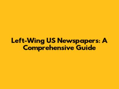 Left-Wing US Newspapers: A Comprehensive Guide