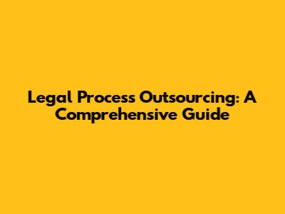 Legal Process Outsourcing: A Comprehensive Guide