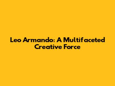 Leo Armando: A Multifaceted Creative Force
