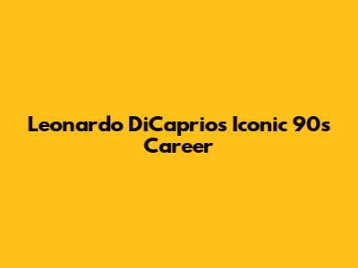 Leonardo DiCaprio's Iconic 90s Career