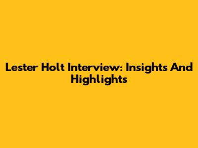 Lester Holt Interview: Insights And Highlights