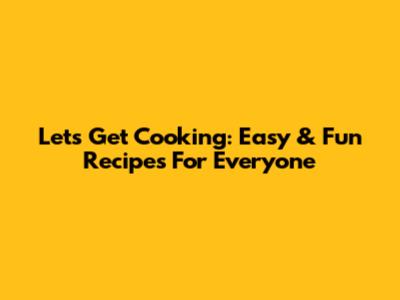 Let's Get Cooking: Easy & Fun Recipes For Everyone