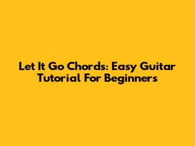 Let It Go Chords: Easy Guitar Tutorial For Beginners