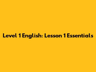 Level 1 English: Lesson 1 Essentials