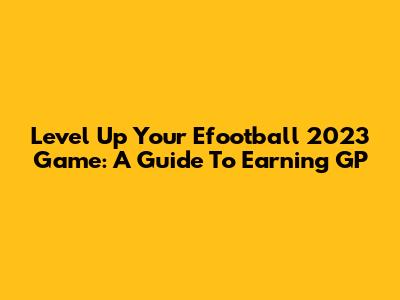 Level Up Your Efootball 2023 Game: A Guide To Earning GP