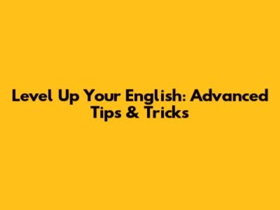 Level Up Your English: Advanced Tips & Tricks