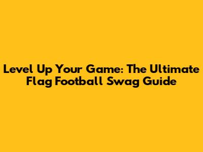 Level Up Your Game: The Ultimate Flag Football Swag Guide