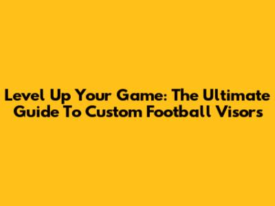 Level Up Your Game: The Ultimate Guide To Custom Football Visors