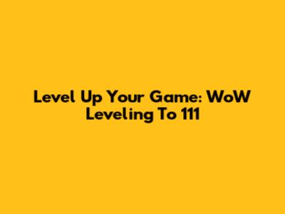Level Up Your Game: WoW Leveling To 111