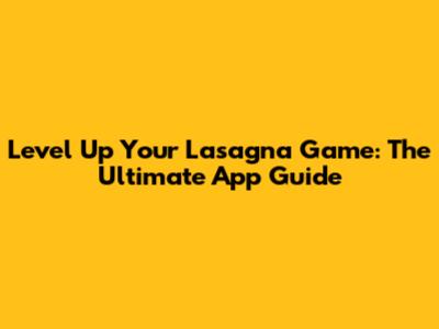 Level Up Your Lasagna Game: The Ultimate App Guide