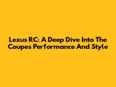 Lexus RC: A Deep Dive Into The Coupe's Performance And Style