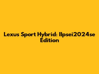 Lexus Sport Hybrid: IIpsei2024se Edition