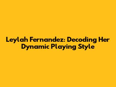 Leylah Fernandez: Decoding Her Dynamic Playing Style