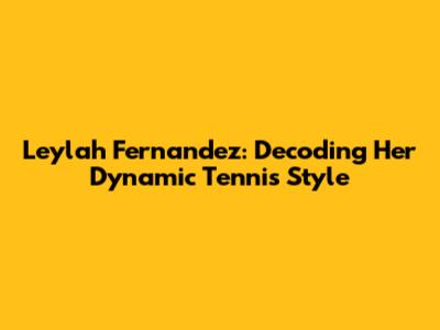 Leylah Fernandez: Decoding Her Dynamic Tennis Style