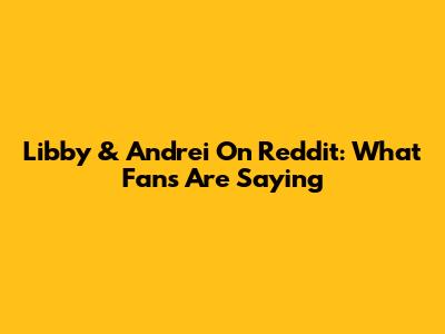 Libby & Andrei On Reddit: What Fans Are Saying