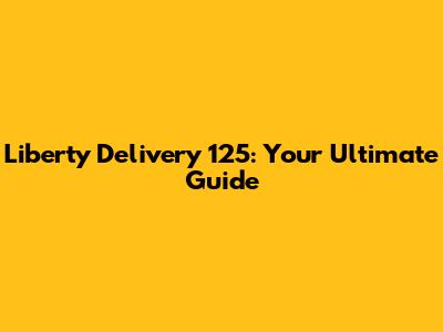 Liberty Delivery 125: Your Ultimate Guide