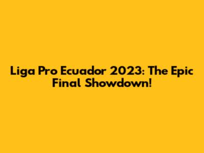 Liga Pro Ecuador 2023: The Epic Final Showdown!