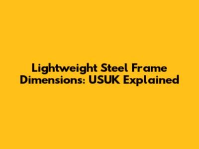 Lightweight Steel Frame Dimensions: USUK Explained