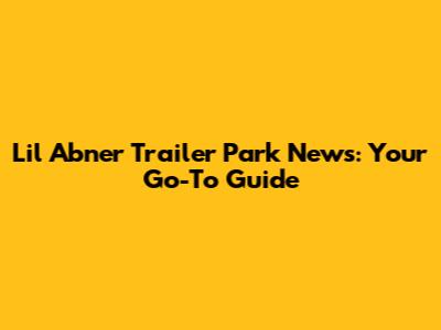 Lil Abner Trailer Park News: Your Go-To Guide