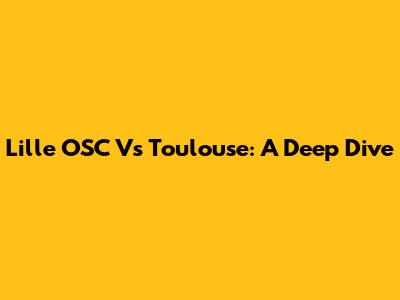 Lille OSC Vs Toulouse: A Deep Dive