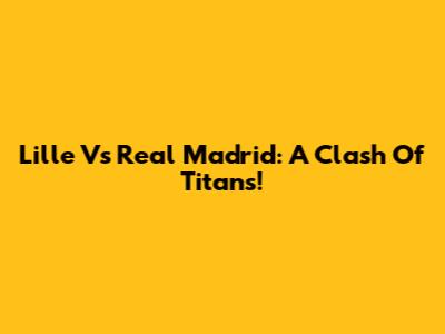 Lille Vs Real Madrid: A Clash Of Titans!
