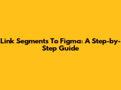 Link Segments To Figma: A Step-by-Step Guide