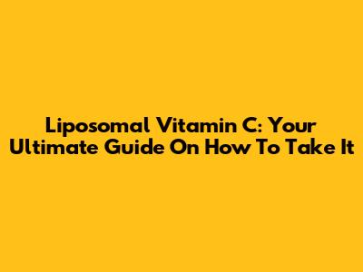 Liposomal Vitamin C: Your Ultimate Guide On How To Take It