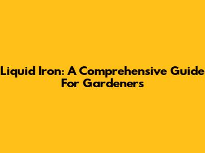 Liquid Iron: A Comprehensive Guide For Gardeners