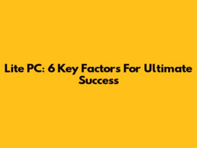Lite PC: 6 Key Factors For Ultimate Success
