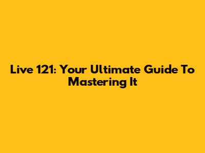 Live 121: Your Ultimate Guide To Mastering It