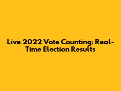 Live 2022 Vote Counting: Real-Time Election Results