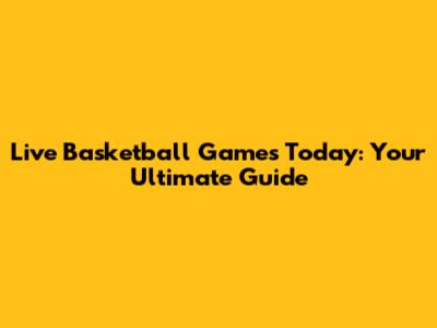 Live Basketball Games Today: Your Ultimate Guide
