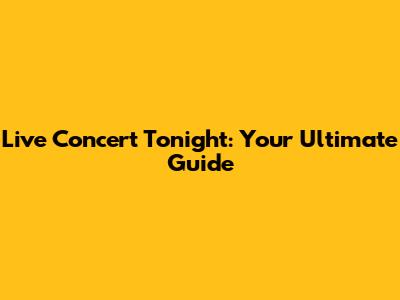 Live Concert Tonight: Your Ultimate Guide