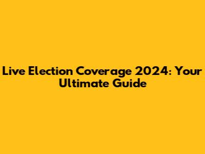 Live Election Coverage 2024: Your Ultimate Guide