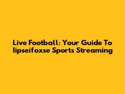 Live Football: Your Guide To Iipseifoxse Sports Streaming