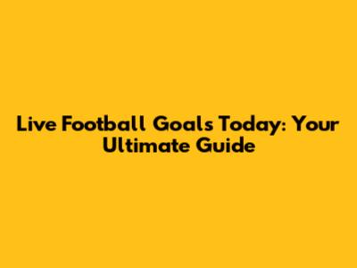 Live Football Goals Today: Your Ultimate Guide