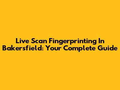 Live Scan Fingerprinting In Bakersfield: Your Complete Guide