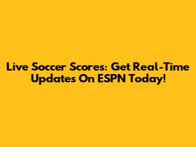 Live Soccer Scores: Get Real-Time Updates On ESPN Today!