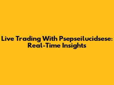 Live Trading With Psepseilucidsese: Real-Time Insights