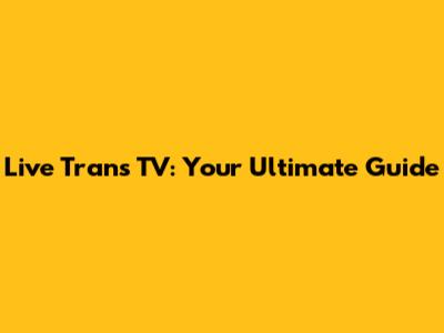 Live Trans TV: Your Ultimate Guide