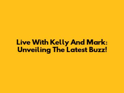 Live With Kelly And Mark: Unveiling The Latest Buzz!