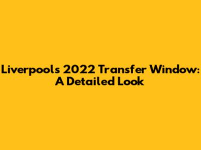 Liverpool's 2022 Transfer Window: A Detailed Look