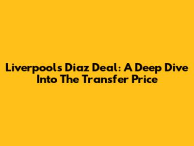 Liverpool's Diaz Deal: A Deep Dive Into The Transfer Price