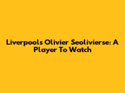 Liverpool's Olivier Seolivierse: A Player To Watch